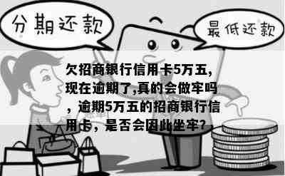 欠招商银行信用卡5万五,现在逾期了,真的会做牢吗，逾期5万五的招商银行信用卡，是否会因此坐牢？