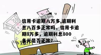 信用卡逾期八万多,逾期利息八百多正常吗，信用卡逾期8万多，逾期利息800多元是否正常？