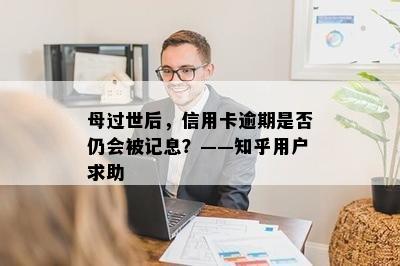 母过世后，信用卡逾期是否仍会被记息？——知乎用户求助