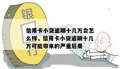 信用卡小贷逾期十几万会怎么样，信用卡小贷逾期十几万可能带来的严重后果