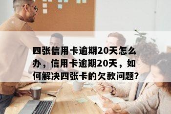 四张信用卡逾期20天怎么办，信用卡逾期20天，如何解决四张卡的欠款问题？