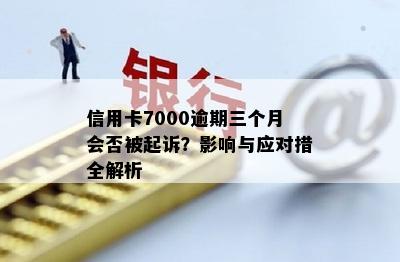 信用卡7000逾期三个月会否被起诉？影响与应对措全解析