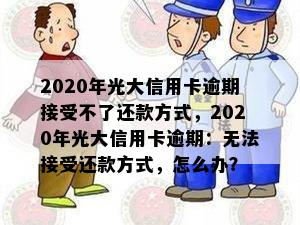 2020年光大信用卡逾期接受不了还款方式，2020年光大信用卡逾期：无法接受还款方式，怎么办？