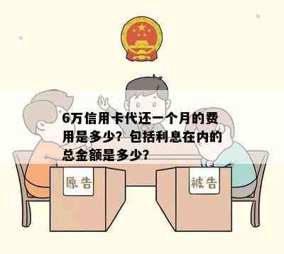 6万信用卡代还一个月的费用是多少？包括利息在内的总金额是多少？