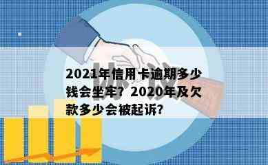 2021年信用卡逾期多少钱会坐牢？2020年及欠款多少会被起诉？