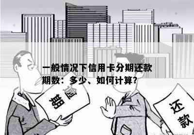 一般情况下信用卡分期还款期数：多少、如何计算？