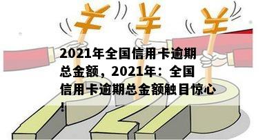 2021年全国信用卡逾期总金额，2021年：全国信用卡逾期总金额触目惊心！