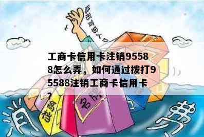 工商卡信用卡注销95588怎么弄，如何通过拨打95588注销工商卡信用卡？