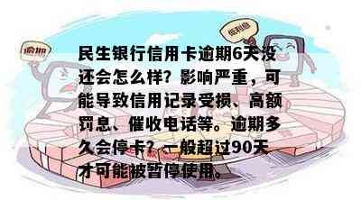 民生银行信用卡逾期6天没还会怎么样？影响严重，可能导致信用记录受损、高额罚息、电话等。逾期多久会停卡？一般超过90天才可能被暂停使用。