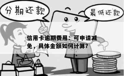 信用卡逾期费用：可申请减免，具体金额如何计算？