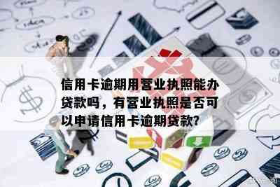 信用卡逾期用营业执照能办贷款吗，有营业执照是否可以申请信用卡逾期贷款？