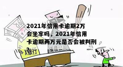 2021年信用卡逾期2万会坐牢吗，2021年信用卡逾期两万元是否会被判刑？