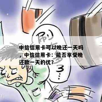 中信信用卡可以晚还一天吗，中信信用卡：能否享受晚还款一天的优？