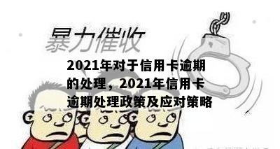 2021年对于信用卡逾期的处理，2021年信用卡逾期处理政策及应对策略