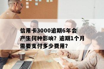 信用卡3000逾期6年会产生何种影响？逾期1个月需要支付多少费用？