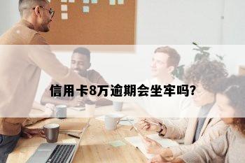 信用卡8万逾期会坐牢吗？