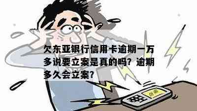 欠东亚银行信用卡逾期一万多说要立案是真的吗？逾期多久会立案？