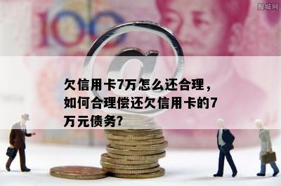 欠信用卡7万怎么还合理，如何合理偿还欠信用卡的7万元债务？