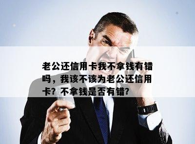 老公还信用卡我不拿钱有错吗，我该不该为老公还信用卡？不拿钱是否有错？