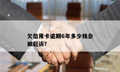 欠信用卡逾期6年多少钱会被起诉？