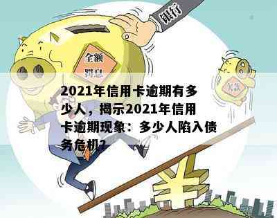 2021年信用卡逾期有多少人，揭示2021年信用卡逾期现象：多少人陷入债务危机？