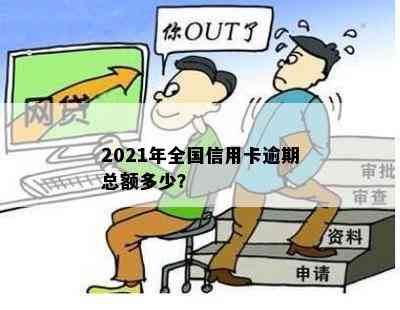 2021年全国信用卡逾期总额多少？