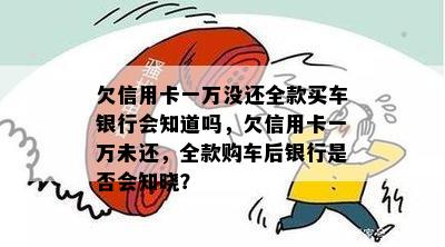 欠信用卡一万没还全款买车银行会知道吗，欠信用卡一万未还，全款购车后银行是否会知晓？