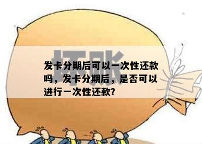 发卡分期后可以一次性还款吗，发卡分期后，是否可以进行一次性还款？