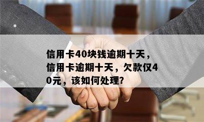 信用卡40块钱逾期十天，信用卡逾期十天，欠款仅40元，该如何处理？