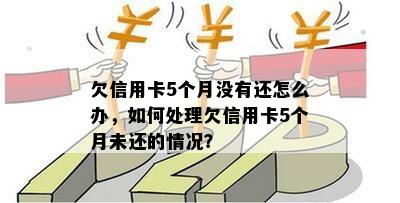 欠信用卡5个月没有还怎么办，如何处理欠信用卡5个月未还的情况？