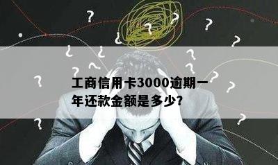 工商信用卡3000逾期一年还款金额是多少？