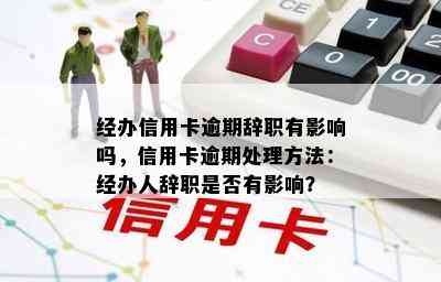 经办信用卡逾期辞职有影响吗，信用卡逾期处理方法：经办人辞职是否有影响？