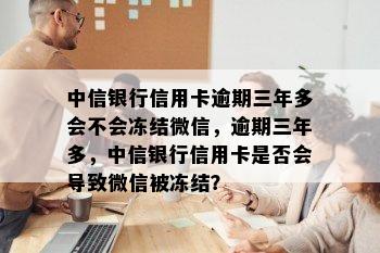 中信银行信用卡逾期三年多会不会冻结微信，逾期三年多，中信银行信用卡是否会导致微信被冻结？