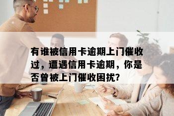 有谁被信用卡逾期上门过，遭遇信用卡逾期，你是否曾被上门困扰？