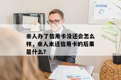 亲人办了信用卡没还会怎么样，亲人未还信用卡的后果是什么？