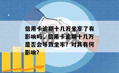 信用卡逾期十几万坐牢了有影响吗，信用卡逾期十几万是否会导致坐牢？对其有何影响？