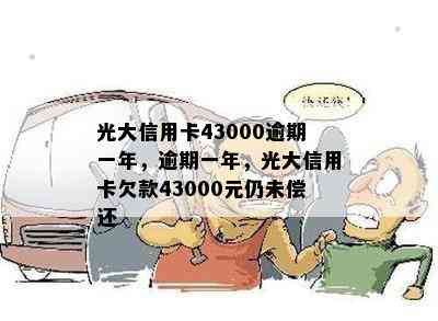 光大信用卡43000逾期一年，逾期一年，光大信用卡欠款43000元仍未偿还