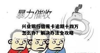 兴业银行信用卡逾期十四万怎么办？解决办法全攻略