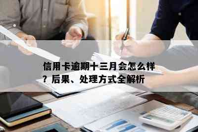 信用卡逾期十三月会怎么样？后果、处理方式全解析