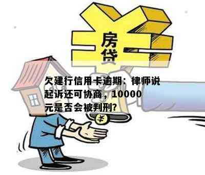 欠建行信用卡逾期：律师说起诉还可协商，10000元是否会被判刑？