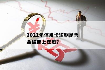 2021年信用卡逾期是否会被告上法庭？