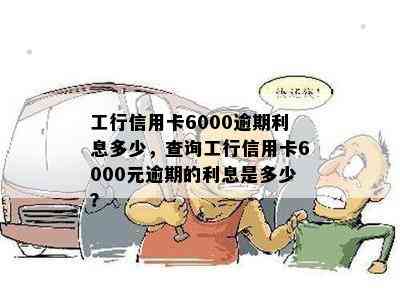 工行信用卡6000逾期利息多少，查询工行信用卡6000元逾期的利息是多少？