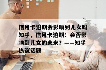 信用卡逾期会影响到儿女吗知乎，信用卡逾期：会否影响到儿女的未来？——知乎热议话题