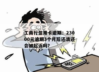 工商行信用卡逾期：23000元逾期3个月后还清还会被起诉吗？