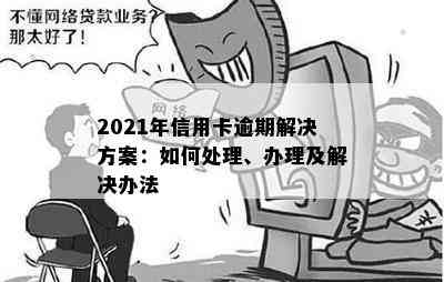 2021年信用卡逾期解决方案：如何处理、办理及解决办法