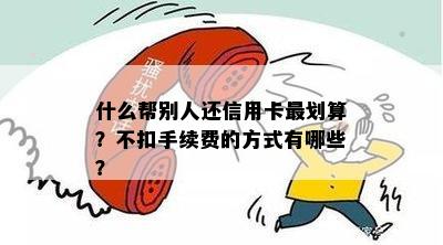 什么帮别人还信用卡最划算？不扣手续费的方式有哪些？