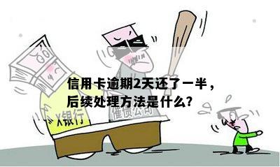 信用卡逾期2天还了一半，后续处理方法是什么？