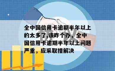 全中国信用卡逾期半年以上的太多了,该昨个办，全中国信用卡逾期半年以上问题严重，应采取措解决