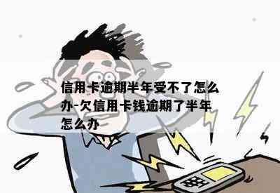 信用卡逾期半年受不了怎么办-欠信用卡钱逾期了半年怎么办