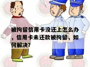 被拘留信用卡没还上怎么办，信用卡未还款被拘留，如何解决？